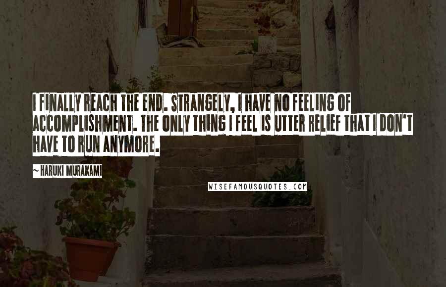 Haruki Murakami Quotes: I finally reach the end. Strangely, I have no feeling of accomplishment. The only thing I feel is utter relief that I don't have to run anymore.