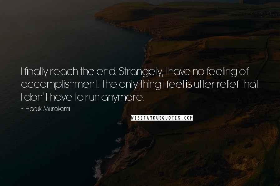 Haruki Murakami Quotes: I finally reach the end. Strangely, I have no feeling of accomplishment. The only thing I feel is utter relief that I don't have to run anymore.