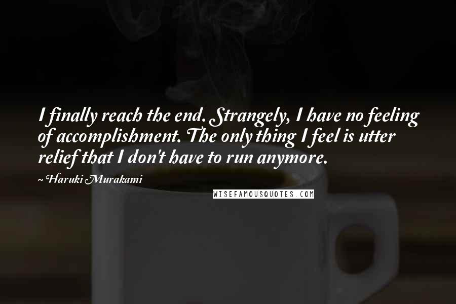 Haruki Murakami Quotes: I finally reach the end. Strangely, I have no feeling of accomplishment. The only thing I feel is utter relief that I don't have to run anymore.