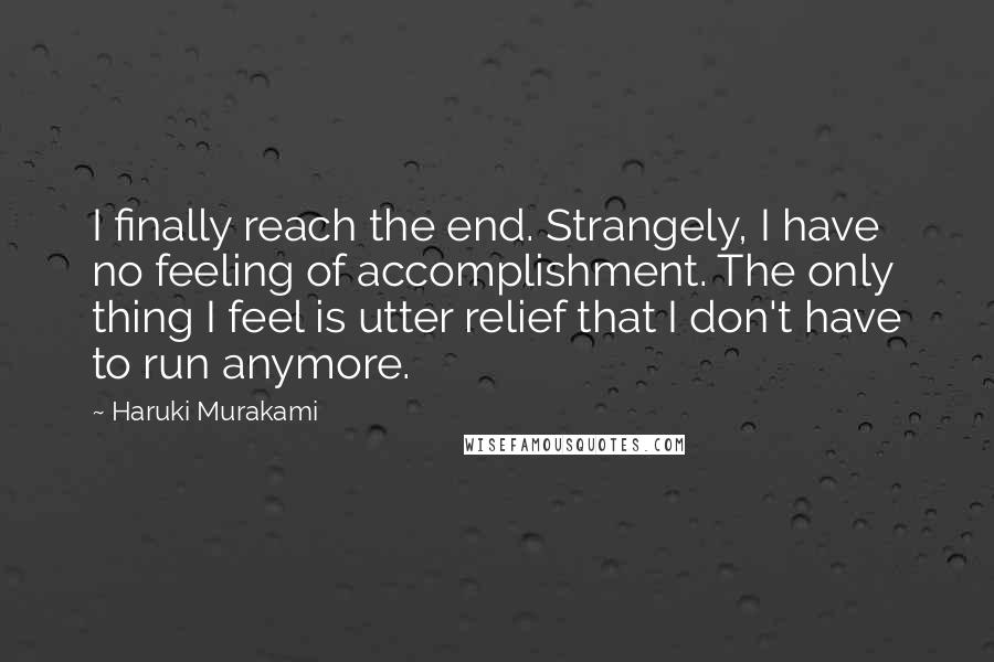 Haruki Murakami Quotes: I finally reach the end. Strangely, I have no feeling of accomplishment. The only thing I feel is utter relief that I don't have to run anymore.