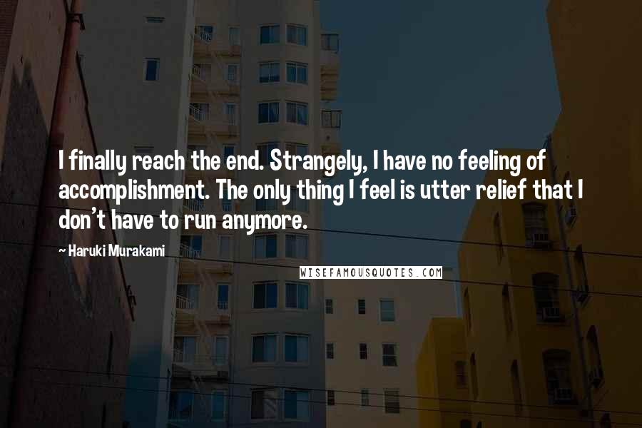 Haruki Murakami Quotes: I finally reach the end. Strangely, I have no feeling of accomplishment. The only thing I feel is utter relief that I don't have to run anymore.