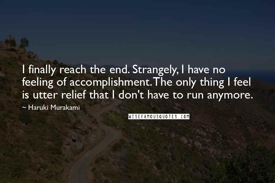 Haruki Murakami Quotes: I finally reach the end. Strangely, I have no feeling of accomplishment. The only thing I feel is utter relief that I don't have to run anymore.