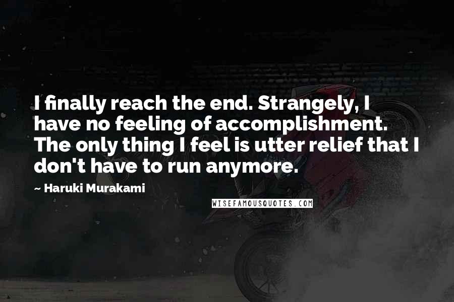 Haruki Murakami Quotes: I finally reach the end. Strangely, I have no feeling of accomplishment. The only thing I feel is utter relief that I don't have to run anymore.