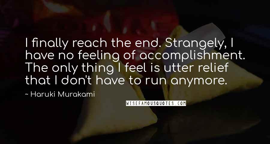 Haruki Murakami Quotes: I finally reach the end. Strangely, I have no feeling of accomplishment. The only thing I feel is utter relief that I don't have to run anymore.