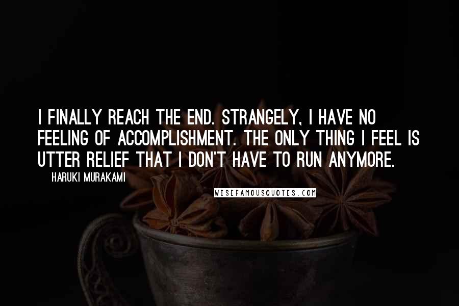Haruki Murakami Quotes: I finally reach the end. Strangely, I have no feeling of accomplishment. The only thing I feel is utter relief that I don't have to run anymore.