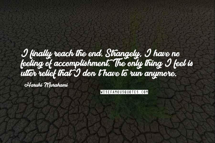 Haruki Murakami Quotes: I finally reach the end. Strangely, I have no feeling of accomplishment. The only thing I feel is utter relief that I don't have to run anymore.