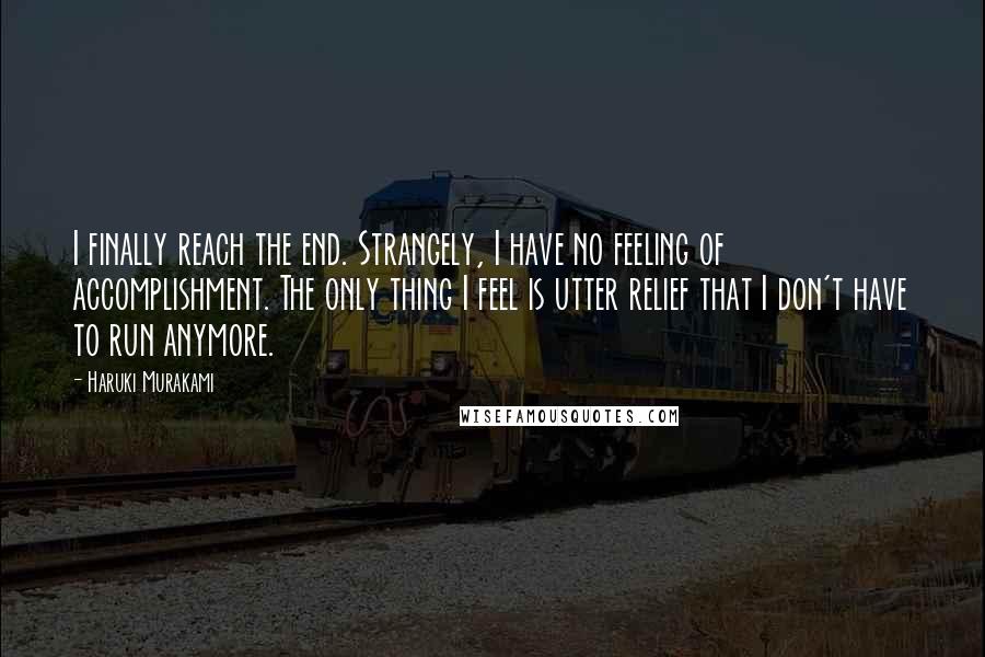 Haruki Murakami Quotes: I finally reach the end. Strangely, I have no feeling of accomplishment. The only thing I feel is utter relief that I don't have to run anymore.