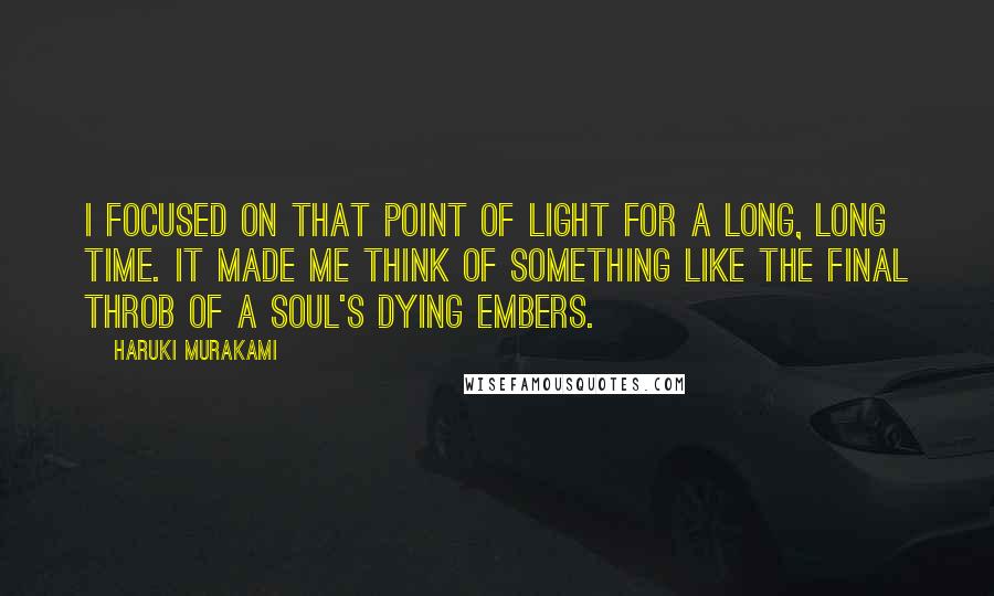 Haruki Murakami Quotes: I focused on that point of light for a long, long time. It made me think of something like the final throb of a soul's dying embers.