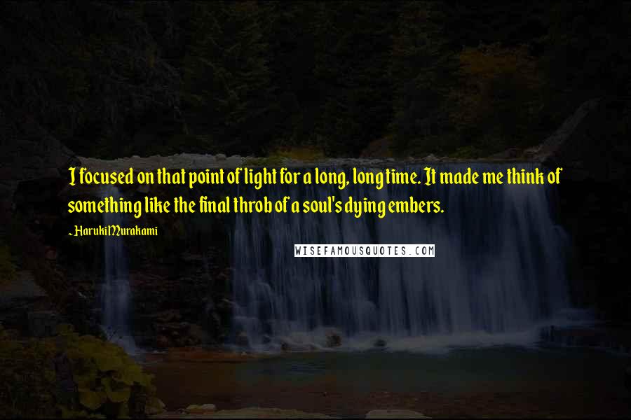 Haruki Murakami Quotes: I focused on that point of light for a long, long time. It made me think of something like the final throb of a soul's dying embers.