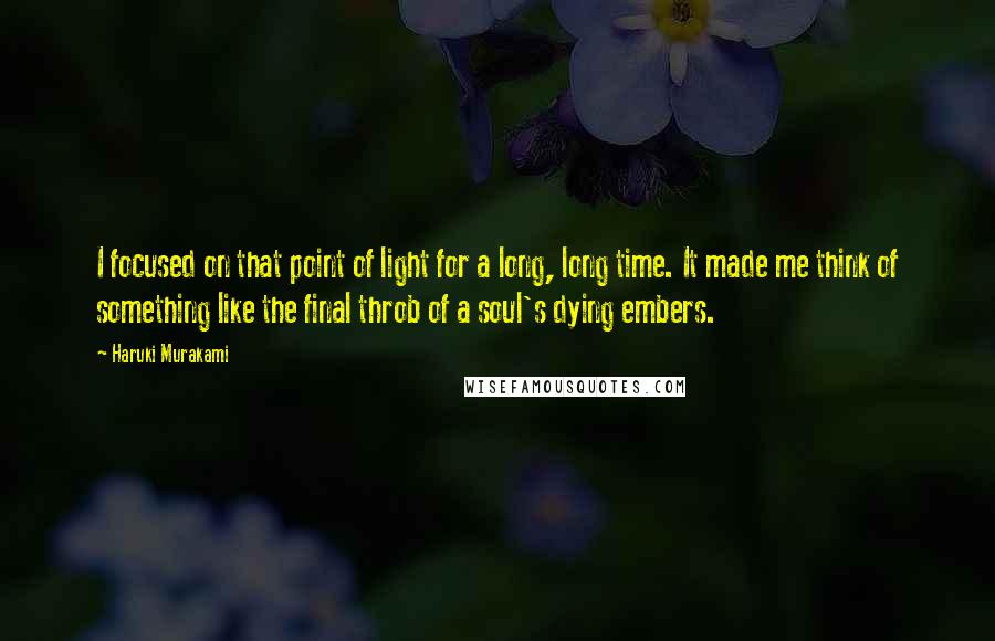 Haruki Murakami Quotes: I focused on that point of light for a long, long time. It made me think of something like the final throb of a soul's dying embers.