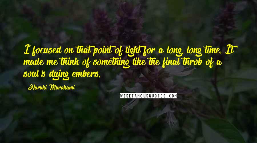 Haruki Murakami Quotes: I focused on that point of light for a long, long time. It made me think of something like the final throb of a soul's dying embers.