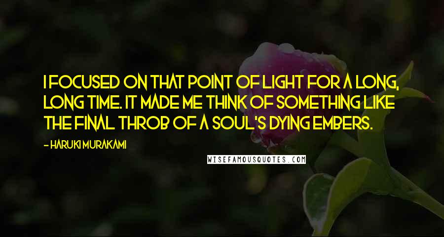 Haruki Murakami Quotes: I focused on that point of light for a long, long time. It made me think of something like the final throb of a soul's dying embers.