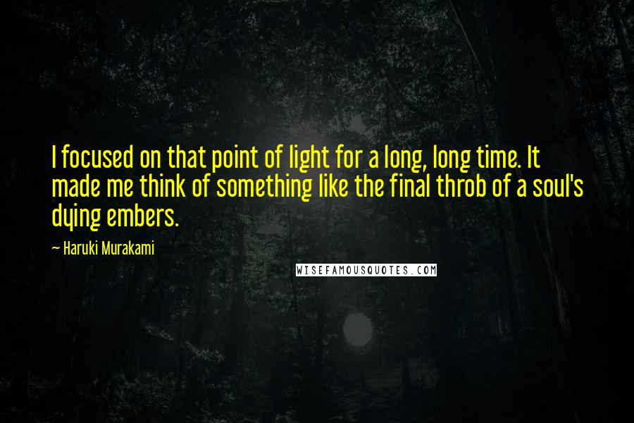 Haruki Murakami Quotes: I focused on that point of light for a long, long time. It made me think of something like the final throb of a soul's dying embers.