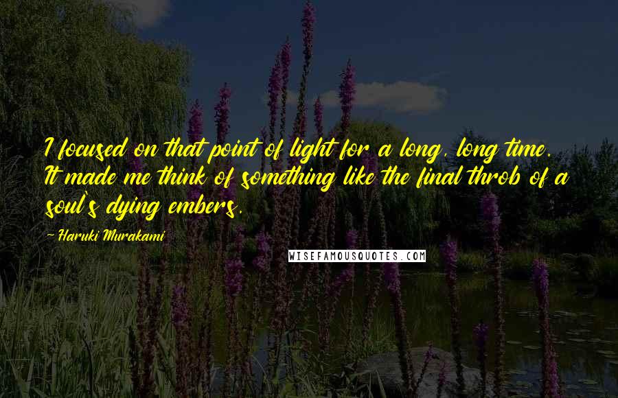 Haruki Murakami Quotes: I focused on that point of light for a long, long time. It made me think of something like the final throb of a soul's dying embers.