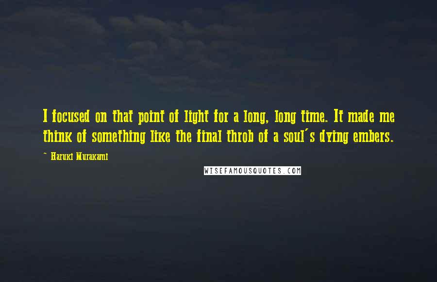 Haruki Murakami Quotes: I focused on that point of light for a long, long time. It made me think of something like the final throb of a soul's dying embers.