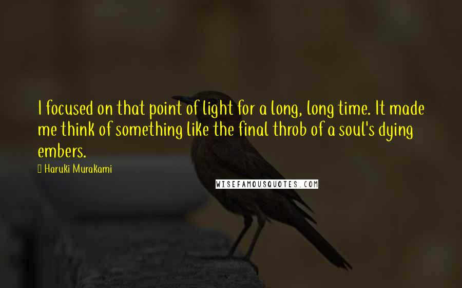 Haruki Murakami Quotes: I focused on that point of light for a long, long time. It made me think of something like the final throb of a soul's dying embers.