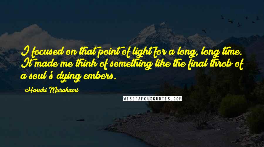 Haruki Murakami Quotes: I focused on that point of light for a long, long time. It made me think of something like the final throb of a soul's dying embers.