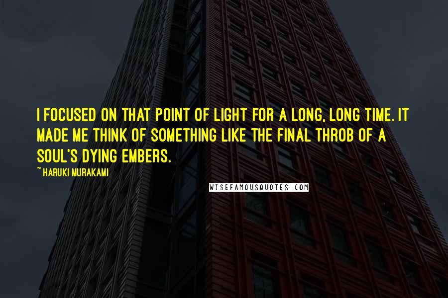 Haruki Murakami Quotes: I focused on that point of light for a long, long time. It made me think of something like the final throb of a soul's dying embers.