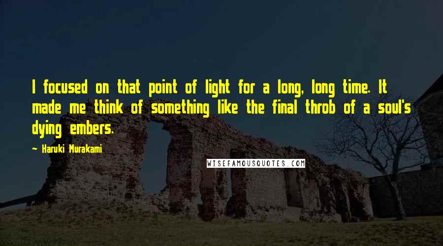 Haruki Murakami Quotes: I focused on that point of light for a long, long time. It made me think of something like the final throb of a soul's dying embers.