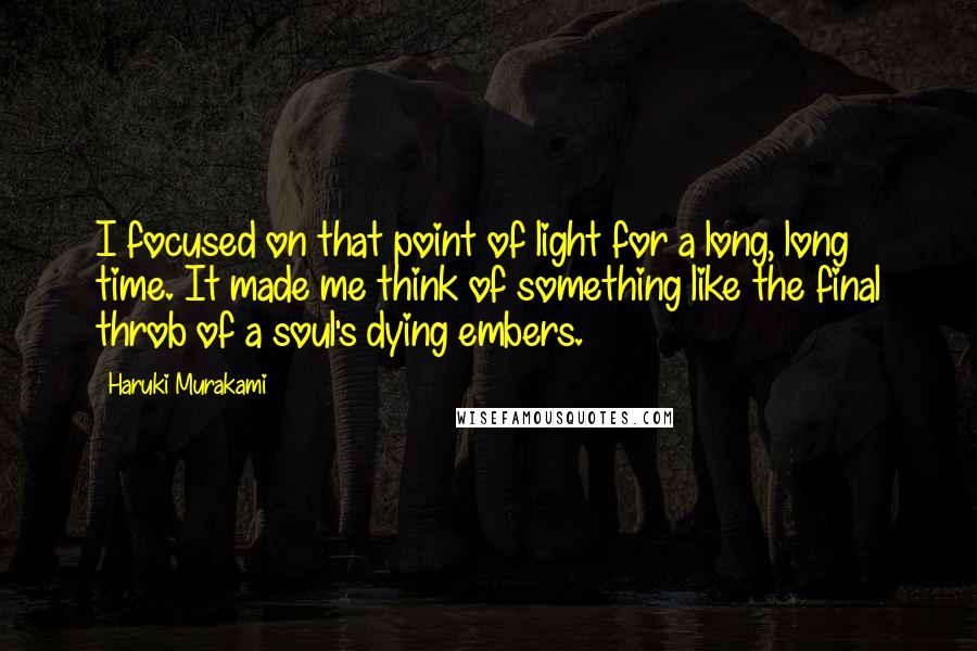 Haruki Murakami Quotes: I focused on that point of light for a long, long time. It made me think of something like the final throb of a soul's dying embers.