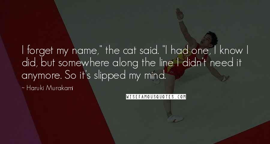 Haruki Murakami Quotes: I forget my name," the cat said. "I had one, I know I did, but somewhere along the line I didn't need it anymore. So it's slipped my mind.