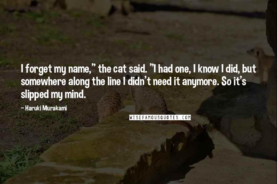 Haruki Murakami Quotes: I forget my name," the cat said. "I had one, I know I did, but somewhere along the line I didn't need it anymore. So it's slipped my mind.