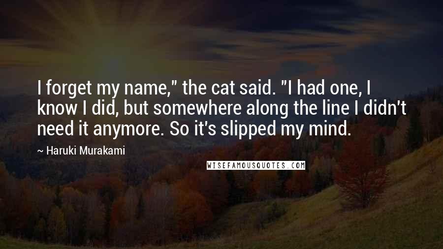 Haruki Murakami Quotes: I forget my name," the cat said. "I had one, I know I did, but somewhere along the line I didn't need it anymore. So it's slipped my mind.