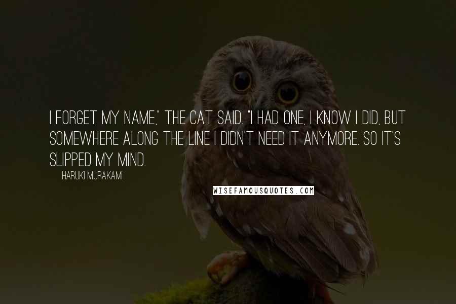 Haruki Murakami Quotes: I forget my name," the cat said. "I had one, I know I did, but somewhere along the line I didn't need it anymore. So it's slipped my mind.