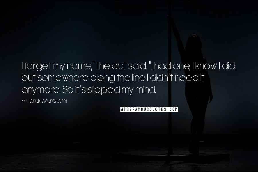 Haruki Murakami Quotes: I forget my name," the cat said. "I had one, I know I did, but somewhere along the line I didn't need it anymore. So it's slipped my mind.