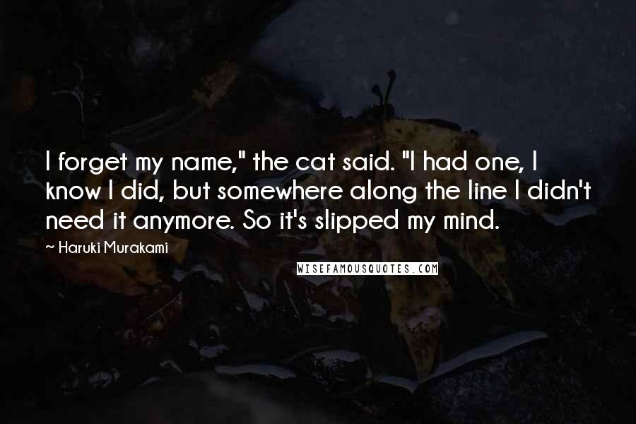 Haruki Murakami Quotes: I forget my name," the cat said. "I had one, I know I did, but somewhere along the line I didn't need it anymore. So it's slipped my mind.