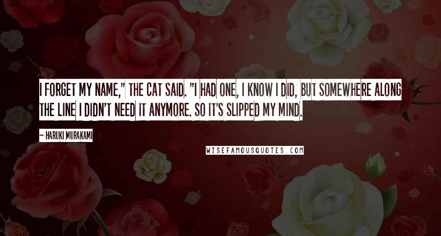 Haruki Murakami Quotes: I forget my name," the cat said. "I had one, I know I did, but somewhere along the line I didn't need it anymore. So it's slipped my mind.