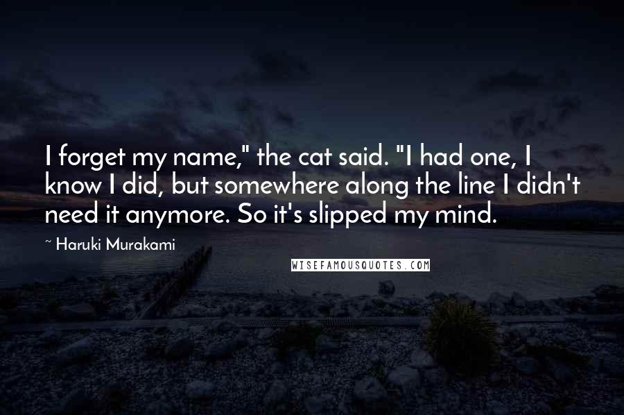 Haruki Murakami Quotes: I forget my name," the cat said. "I had one, I know I did, but somewhere along the line I didn't need it anymore. So it's slipped my mind.