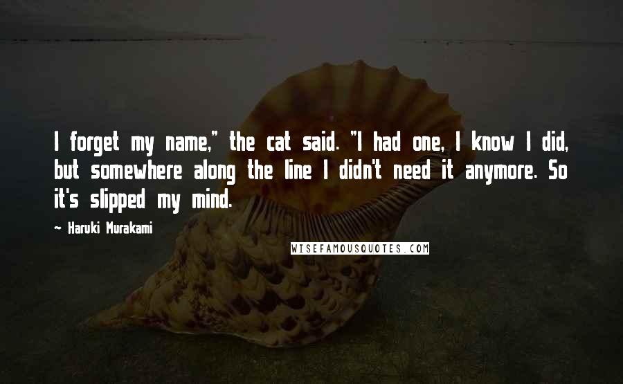 Haruki Murakami Quotes: I forget my name," the cat said. "I had one, I know I did, but somewhere along the line I didn't need it anymore. So it's slipped my mind.