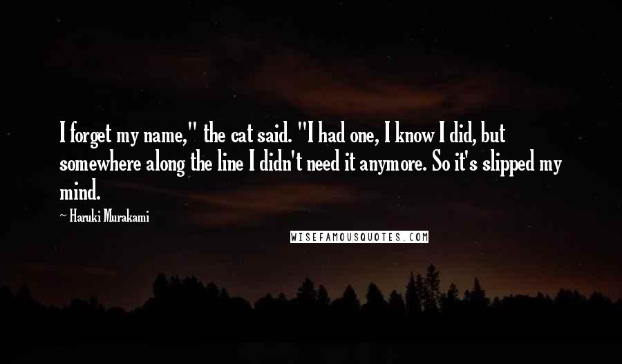 Haruki Murakami Quotes: I forget my name," the cat said. "I had one, I know I did, but somewhere along the line I didn't need it anymore. So it's slipped my mind.