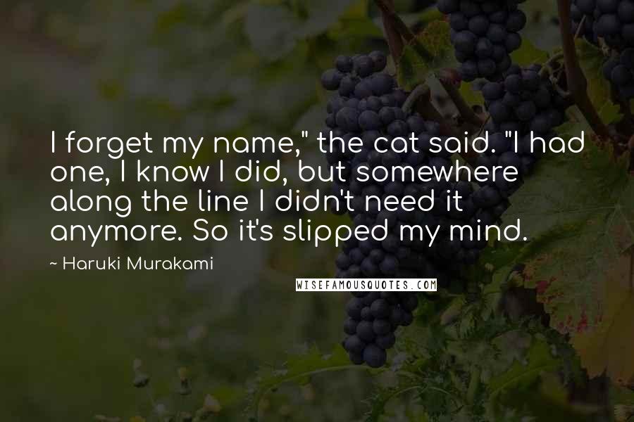 Haruki Murakami Quotes: I forget my name," the cat said. "I had one, I know I did, but somewhere along the line I didn't need it anymore. So it's slipped my mind.