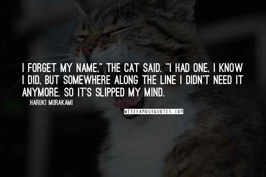 Haruki Murakami Quotes: I forget my name," the cat said. "I had one, I know I did, but somewhere along the line I didn't need it anymore. So it's slipped my mind.