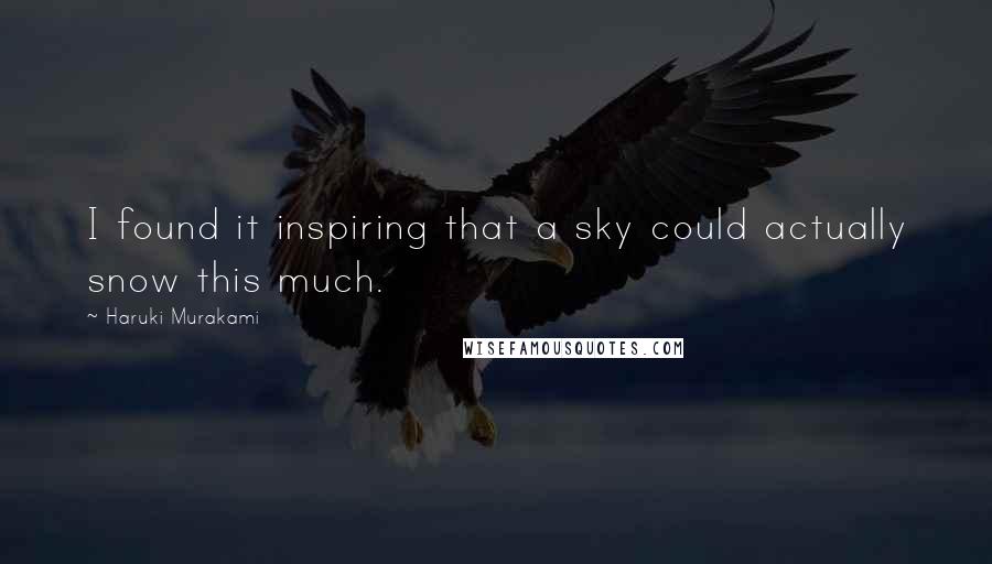 Haruki Murakami Quotes: I found it inspiring that a sky could actually snow this much.