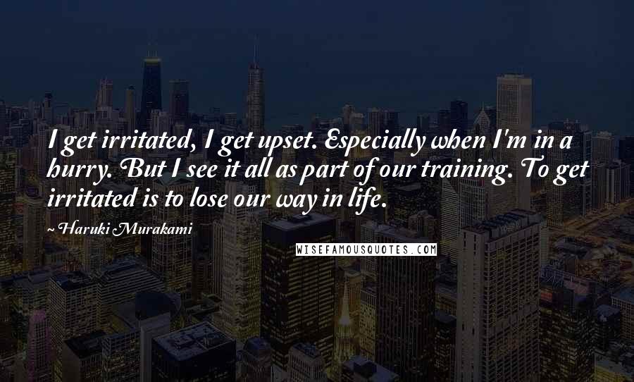 Haruki Murakami Quotes: I get irritated, I get upset. Especially when I'm in a hurry. But I see it all as part of our training. To get irritated is to lose our way in life.