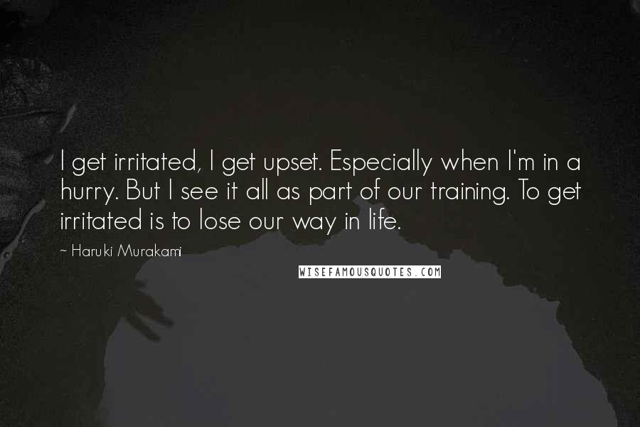 Haruki Murakami Quotes: I get irritated, I get upset. Especially when I'm in a hurry. But I see it all as part of our training. To get irritated is to lose our way in life.