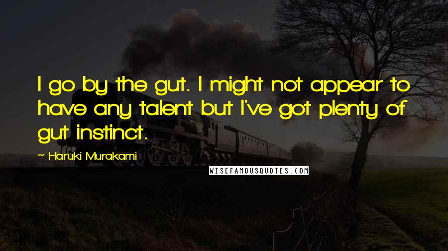 Haruki Murakami Quotes: I go by the gut. I might not appear to have any talent but I've got plenty of gut instinct.