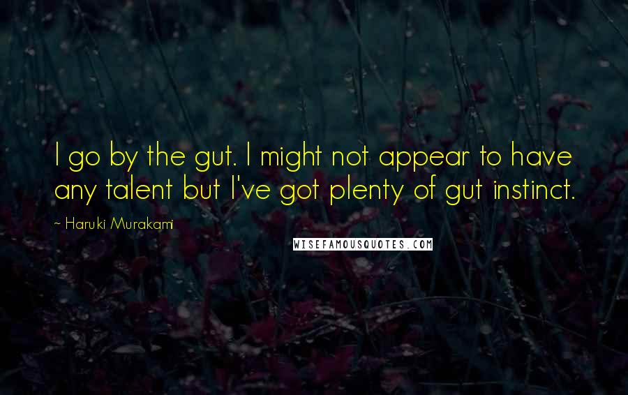 Haruki Murakami Quotes: I go by the gut. I might not appear to have any talent but I've got plenty of gut instinct.