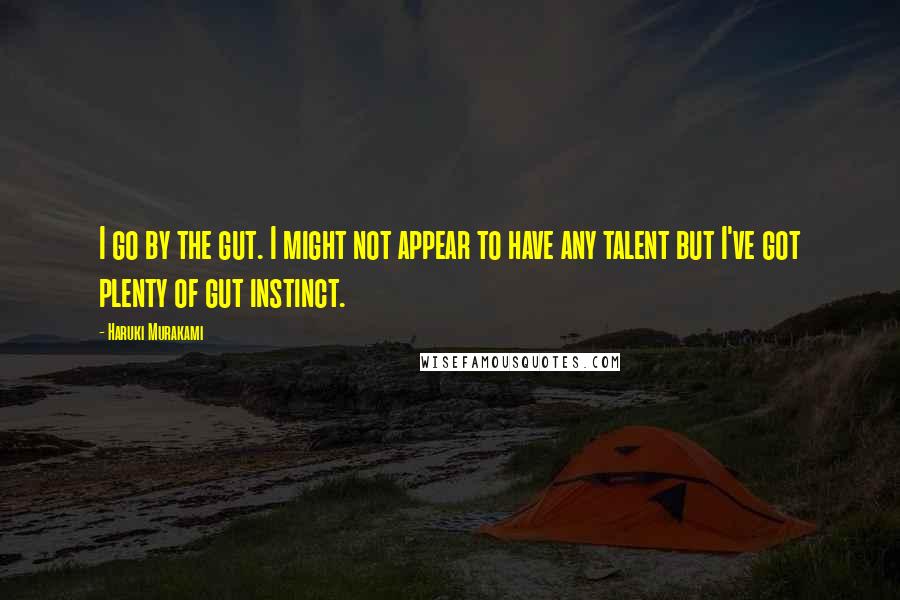 Haruki Murakami Quotes: I go by the gut. I might not appear to have any talent but I've got plenty of gut instinct.