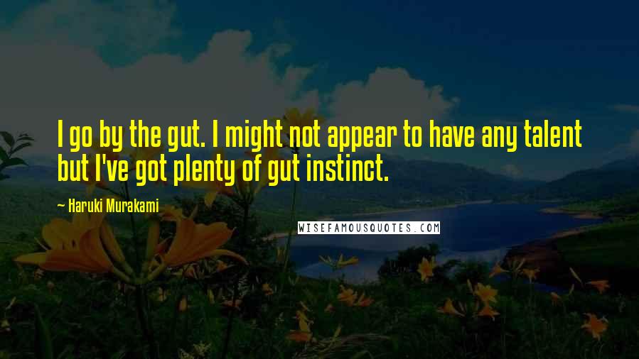 Haruki Murakami Quotes: I go by the gut. I might not appear to have any talent but I've got plenty of gut instinct.