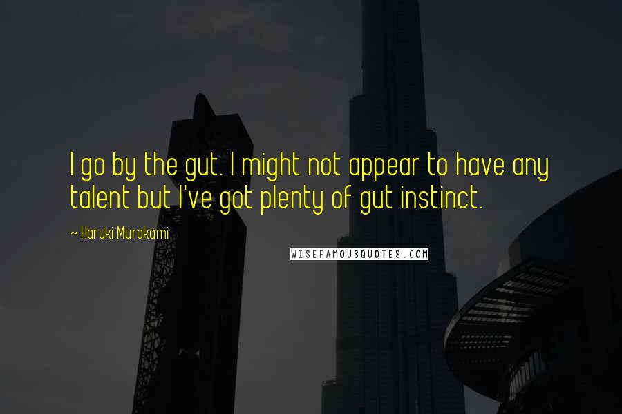 Haruki Murakami Quotes: I go by the gut. I might not appear to have any talent but I've got plenty of gut instinct.