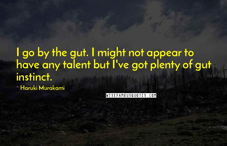 Haruki Murakami Quotes: I go by the gut. I might not appear to have any talent but I've got plenty of gut instinct.