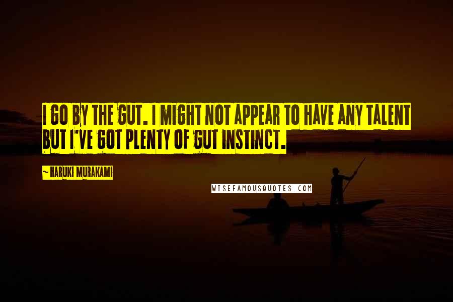 Haruki Murakami Quotes: I go by the gut. I might not appear to have any talent but I've got plenty of gut instinct.