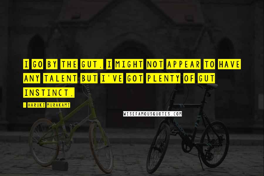 Haruki Murakami Quotes: I go by the gut. I might not appear to have any talent but I've got plenty of gut instinct.