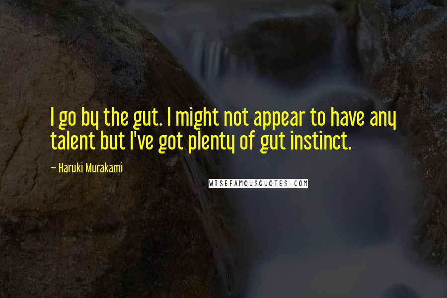 Haruki Murakami Quotes: I go by the gut. I might not appear to have any talent but I've got plenty of gut instinct.