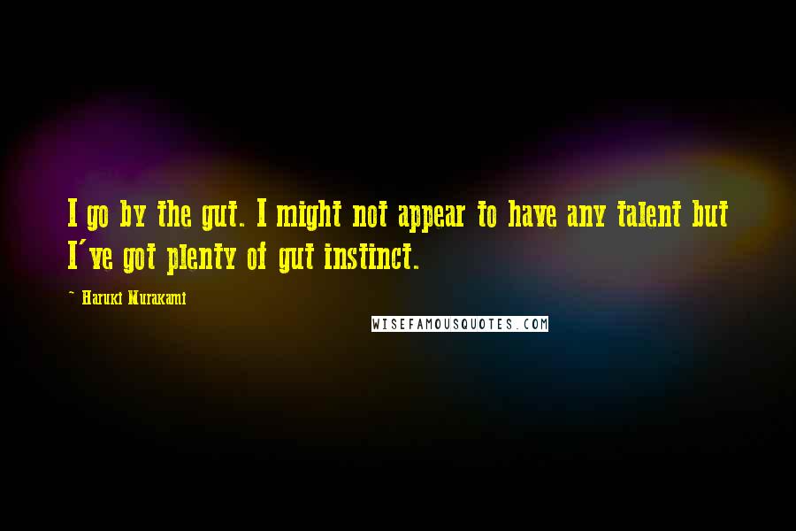 Haruki Murakami Quotes: I go by the gut. I might not appear to have any talent but I've got plenty of gut instinct.