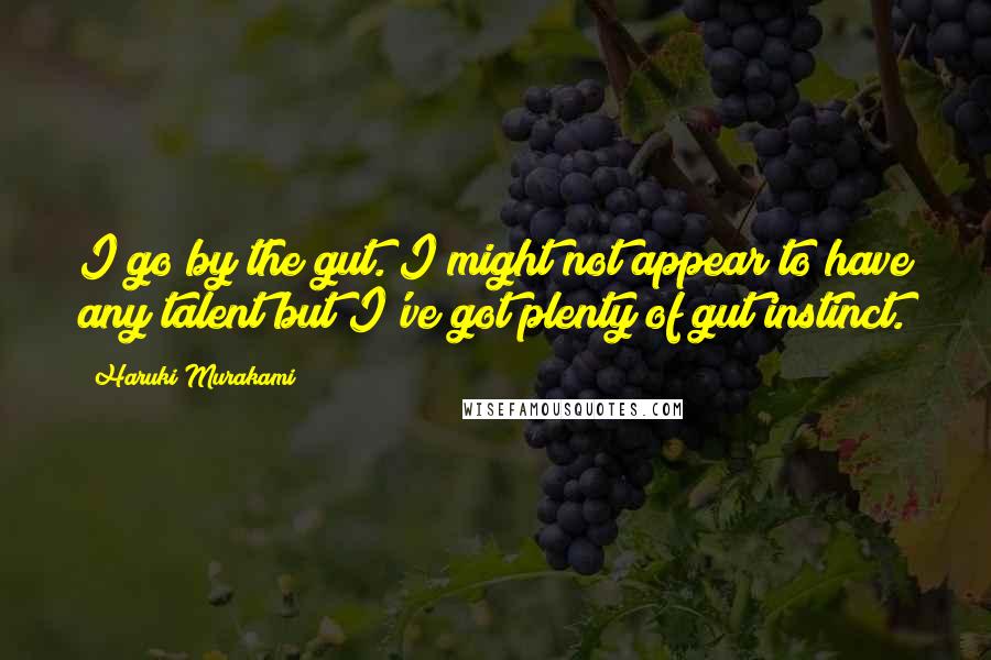 Haruki Murakami Quotes: I go by the gut. I might not appear to have any talent but I've got plenty of gut instinct.